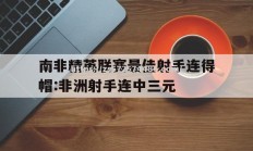 江南体育-南非精英联赛最佳射手连得帽:非洲射手连中三元