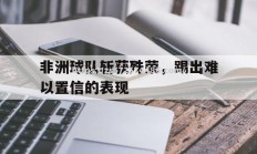 江南体育-非洲球队斩获殊荣，踢出难以置信的表现