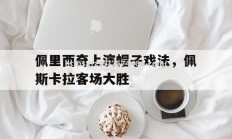 江南体育-佩里西奇上演帽子戏法，佩斯卡拉客场大胜
