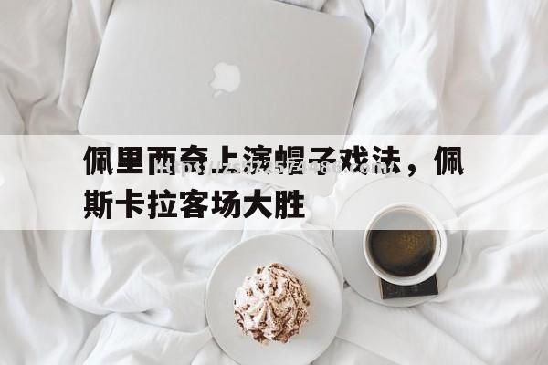 佩里西奇上演帽子戏法，佩斯卡拉客场大胜